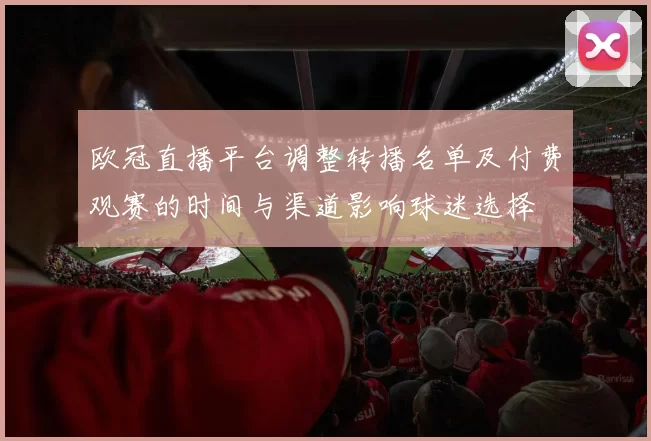 欧冠直播平台调整转播名单及付费观赛的时间与渠道影响球迷选择