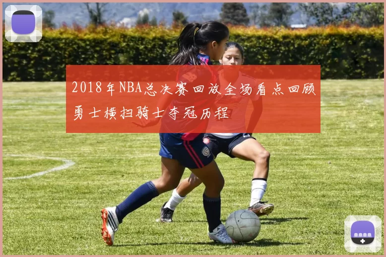 2018年NBA总决赛回放全场看点回顾勇士横扫骑士夺冠历程