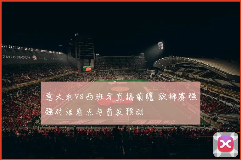 意大利vs西班牙直播前瞻 欧锦赛强强对话看点与首发预测