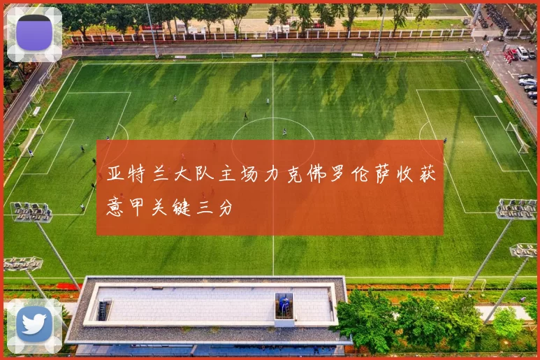亚特兰大队主场力克佛罗伦萨收获意甲关键三分