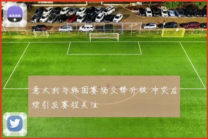 意大利与韩国赛场交锋升级 冲突后续引发赛程关注