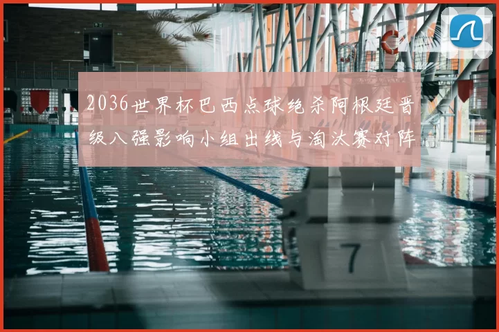 2036世界杯巴西点球绝杀阿根廷晋级八强影响小组出线与淘汰赛对阵