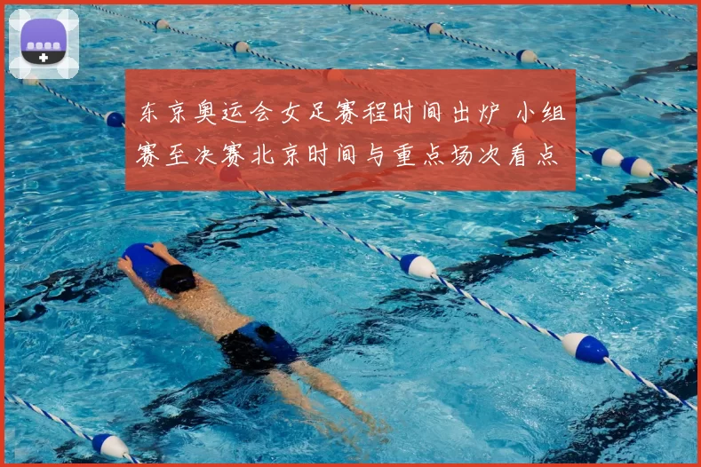 东京奥运会女足赛程时间出炉 小组赛至决赛北京时间与重点场次看点