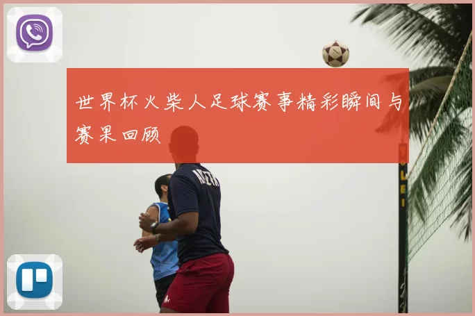 世界杯火柴人足球赛事精彩瞬间与赛果回顾