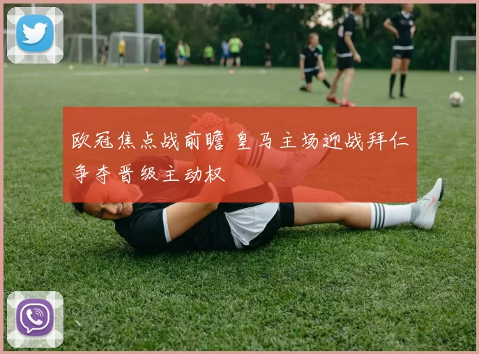欧冠焦点战前瞻 皇马主场迎战拜仁争夺晋级主动权