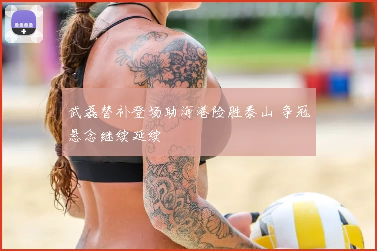 武磊替补登场助海港险胜泰山 争冠悬念继续延续