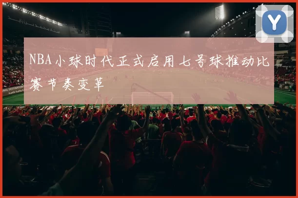 NBA小球时代正式启用七号球推动比赛节奏变革