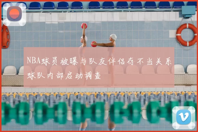 NBA球员被曝与队友伴侣存不当关系球队内部启动调查