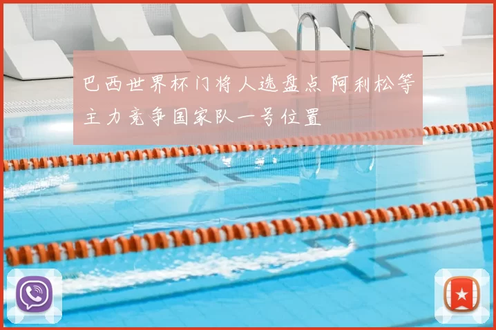 巴西世界杯门将人选盘点 阿利松等主力竞争国家队一号位置