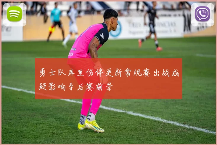 勇士队库里伤停更新常规赛出战成疑影响季后赛前景