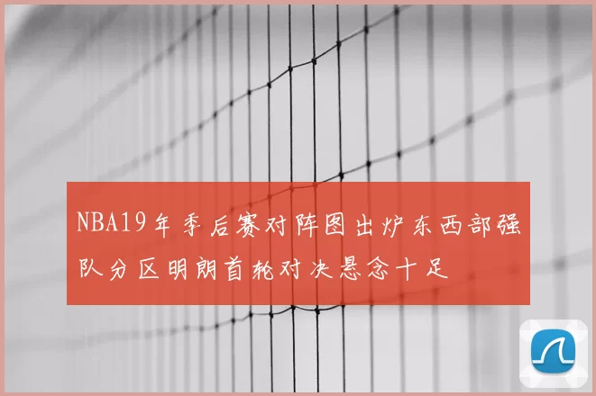 NBA19年季后赛对阵图出炉东西部强队分区明朗首轮对决悬念十足