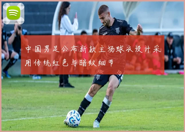 中国男足公布新款主场球衣设计采用传统红色与暗纹细节