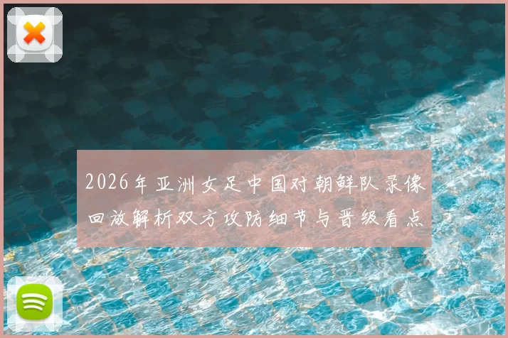 2026年亚洲女足中国对朝鲜队录像回放解析双方攻防细节与晋级看点