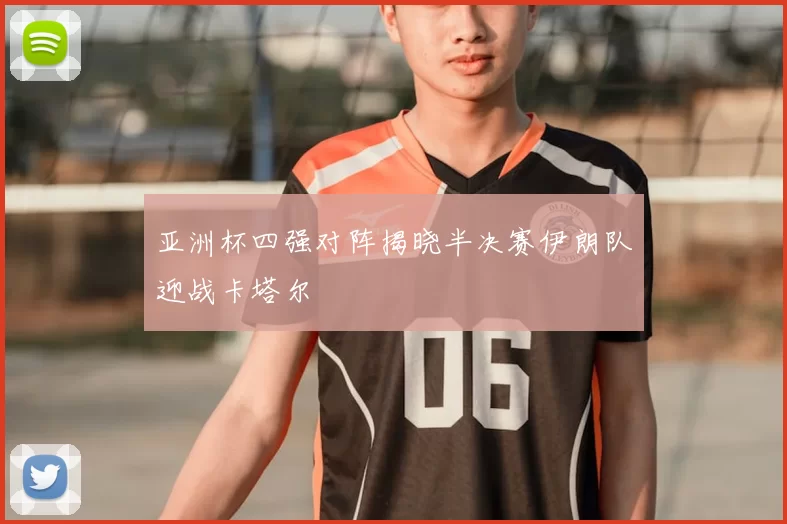 亚洲杯四强对阵揭晓半决赛伊朗队迎战卡塔尔
