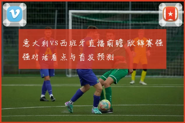 意大利vs西班牙直播前瞻 欧锦赛强强对话看点与首发预测