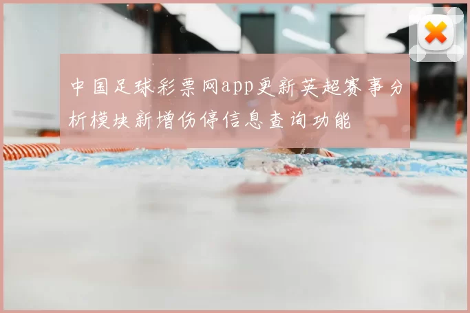 中国足球彩票网app更新英超赛事分析模块新增伤停信息查询功能