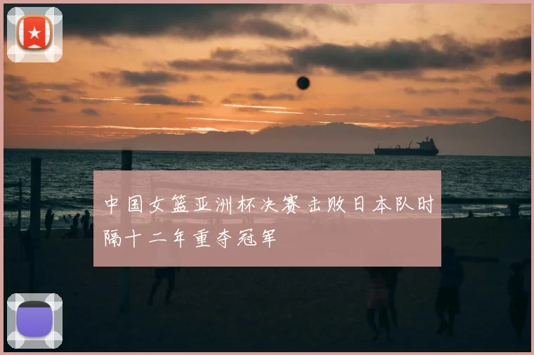 中国女篮亚洲杯决赛击败日本队时隔十二年重夺冠军
