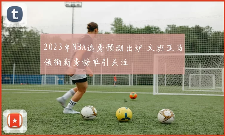 2023年NBA选秀预测出炉 文班亚马领衔新秀榜单引关注