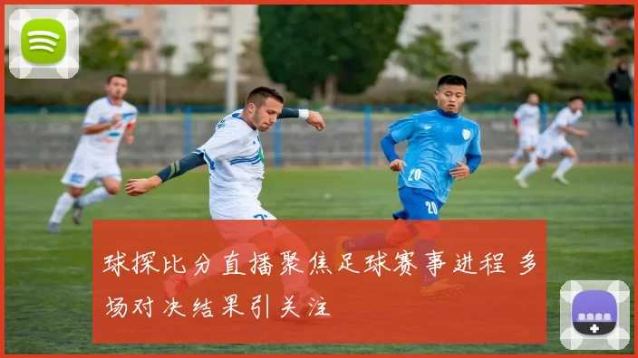 球探比分直播聚焦足球赛事进程 多场对决结果引关注