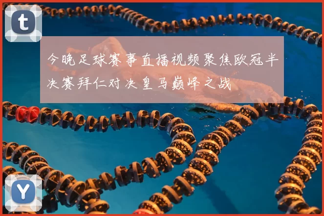 今晚足球赛事直播视频聚焦欧冠半决赛拜仁对决皇马巅峰之战