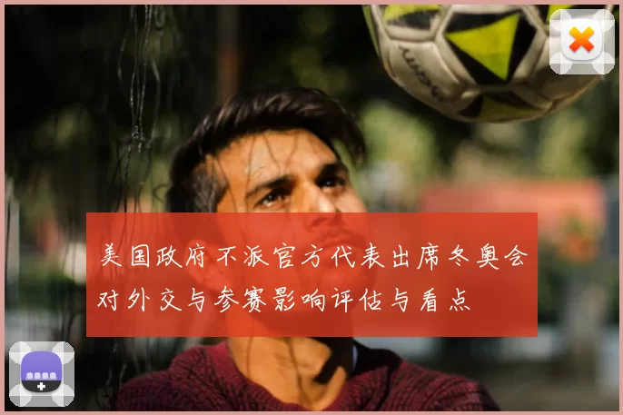 美国政府不派官方代表出席冬奥会对外交与参赛影响评估与看点