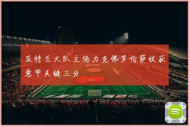 亚特兰大队主场力克佛罗伦萨收获意甲关键三分