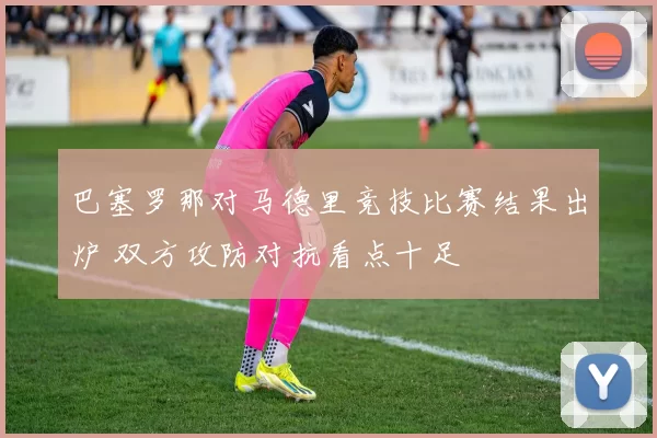 巴塞罗那对马德里竞技比赛结果出炉 双方攻防对抗看点十足