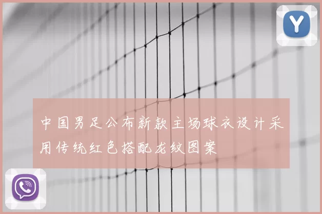 中国男足公布新款主场球衣设计采用传统红色搭配龙纹图案