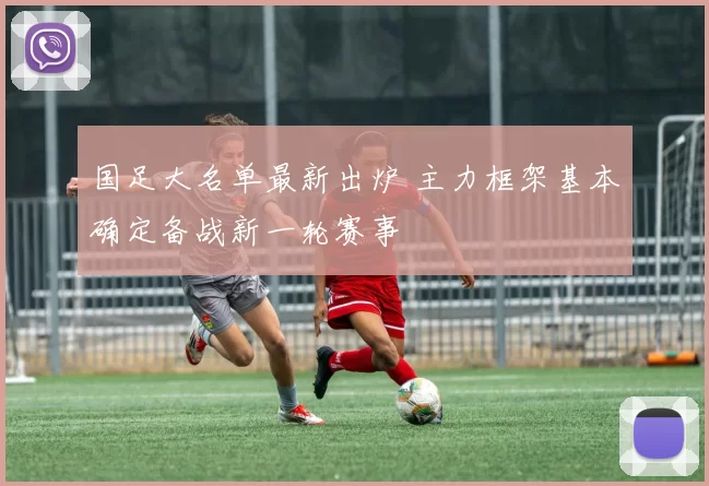 国足大名单最新出炉 主力框架基本确定备战新一轮赛事