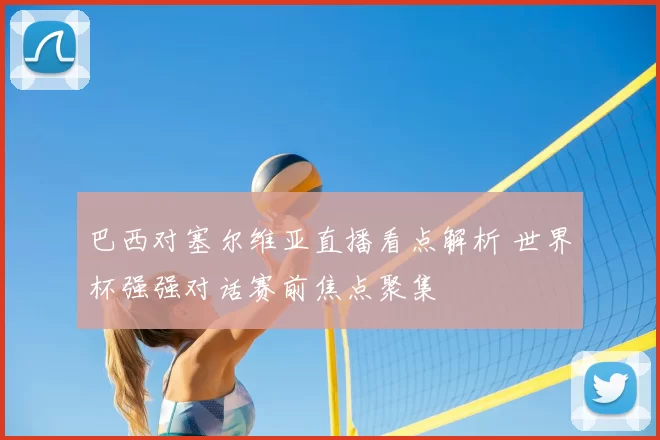 巴西对塞尔维亚直播看点解析 世界杯强强对话赛前焦点聚集