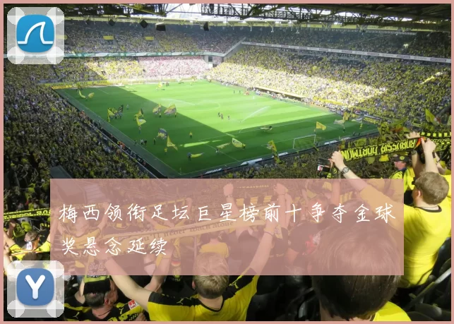 梅西领衔足坛巨星榜前十争夺金球奖悬念延续