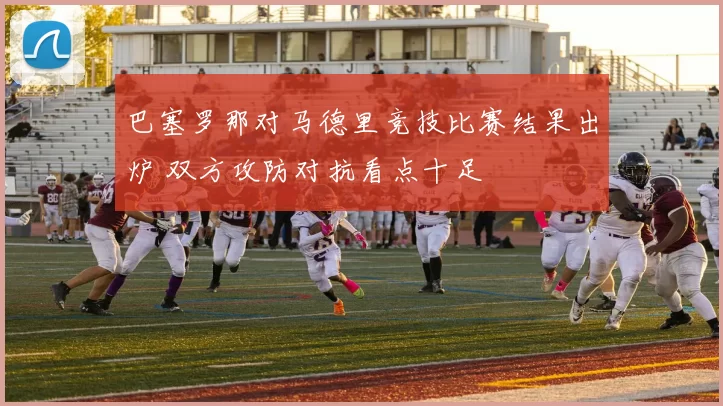 巴塞罗那对马德里竞技比赛结果出炉 双方攻防对抗看点十足