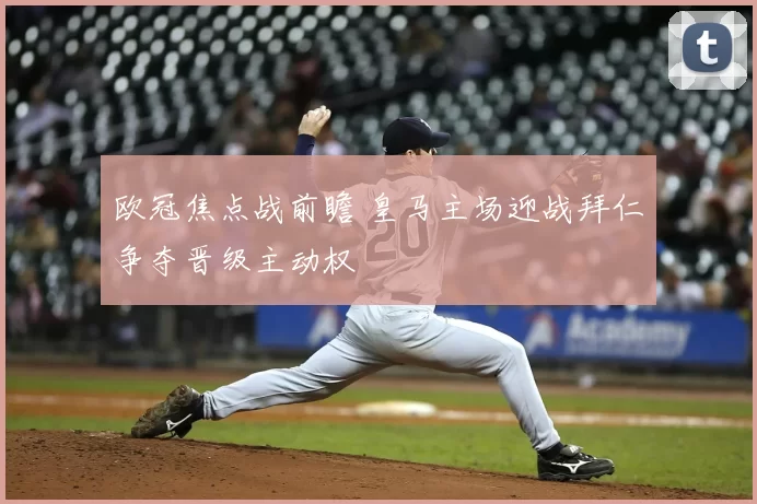 欧冠焦点战前瞻 皇马主场迎战拜仁争夺晋级主动权