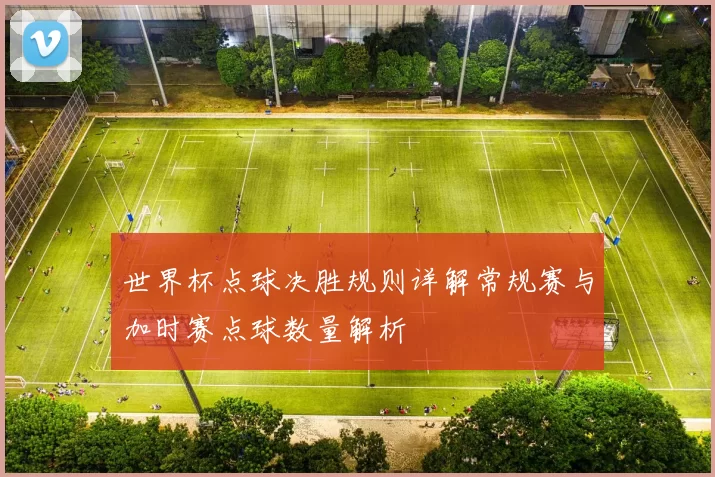 世界杯点球决胜规则详解常规赛与加时赛点球数量解析