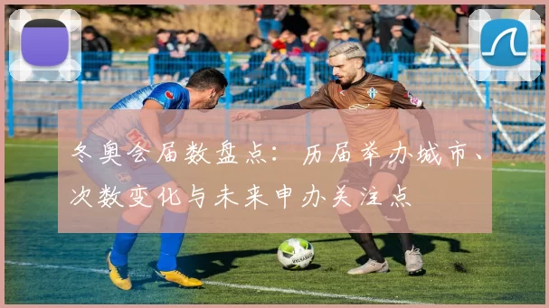 冬奥会届数盘点：历届举办城市、次数变化与未来申办关注点