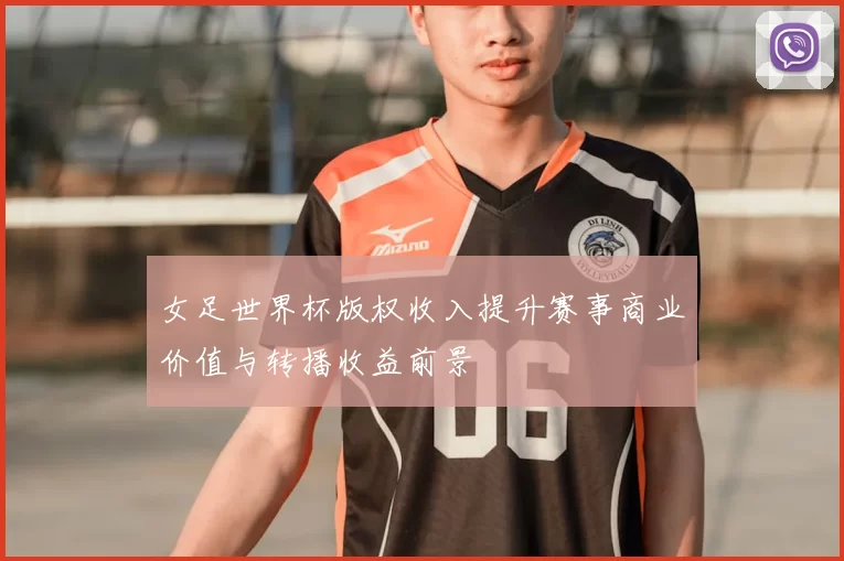 女足世界杯版权收入提升赛事商业价值与转播收益前景