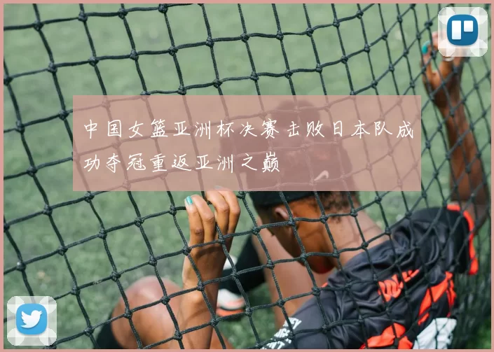 中国女篮亚洲杯决赛击败日本队成功夺冠重返亚洲之巅