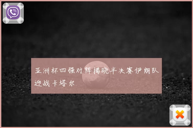 亚洲杯四强对阵揭晓半决赛伊朗队迎战卡塔尔
