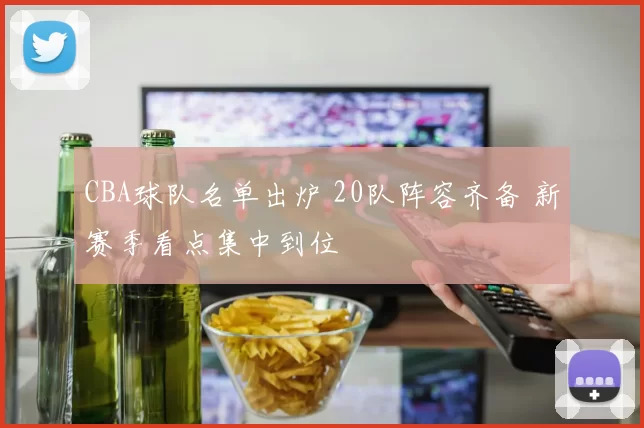 CBA球队名单出炉 20队阵容齐备 新赛季看点集中到位