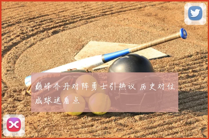 巅峰乔丹对阵勇士引热议 历史对位成球迷看点