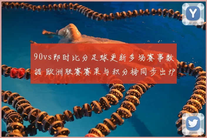 90vs即时比分足球更新多场赛事数据 欧洲联赛赛果与积分榜同步出炉
