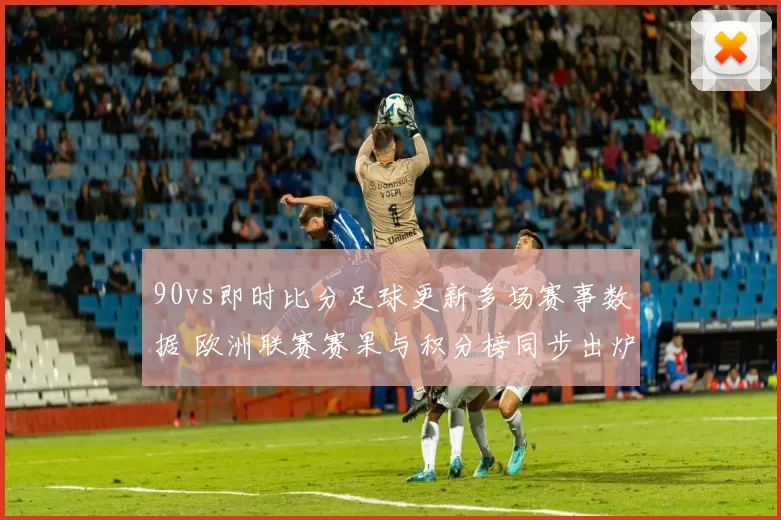 90vs即时比分足球更新多场赛事数据 欧洲联赛赛果与积分榜同步出炉