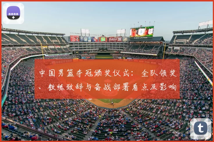 中国男篮夺冠颁奖仪式:全队领奖、教练致辞与备战部署看点及影响