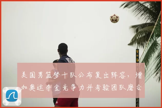 美国男篮梦十队公布复出阵容，增加奥运夺金竞争力并考验团队磨合
