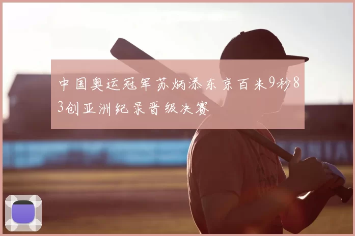 中国奥运冠军苏炳添东京百米9秒83创亚洲纪录晋级决赛