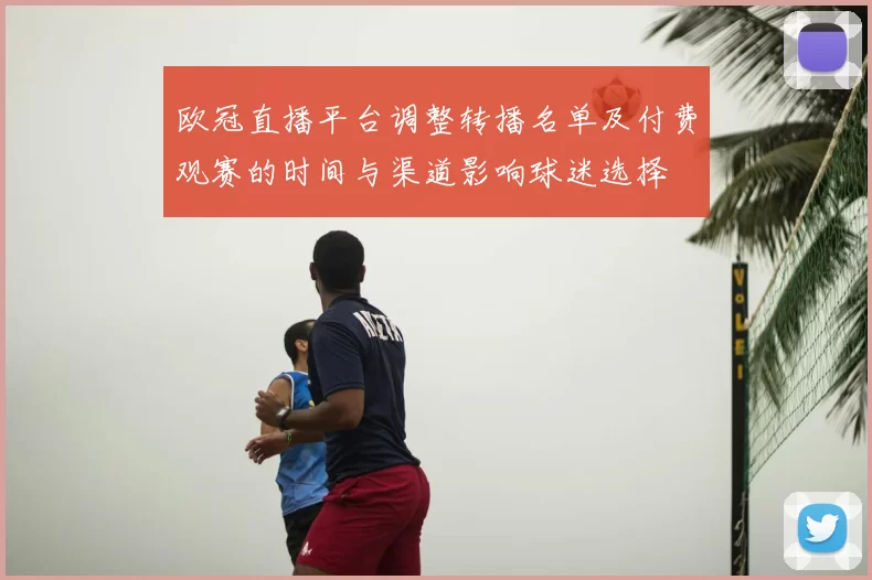 欧冠直播平台调整转播名单及付费观赛的时间与渠道影响球迷选择