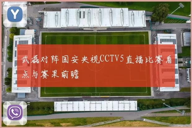 武磊对阵国安央视CCTV5直播比赛看点与赛果前瞻