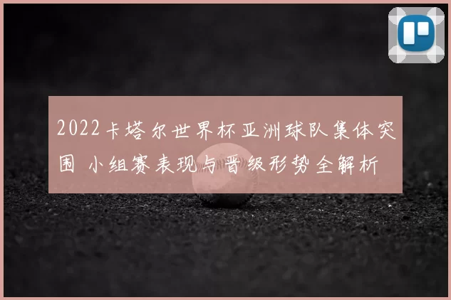 2022卡塔尔世界杯亚洲球队集体突围 小组赛表现与晋级形势全解析