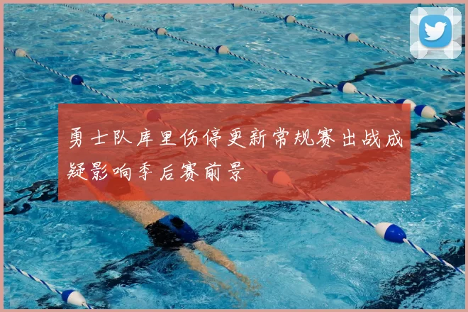 勇士队库里伤停更新常规赛出战成疑影响季后赛前景