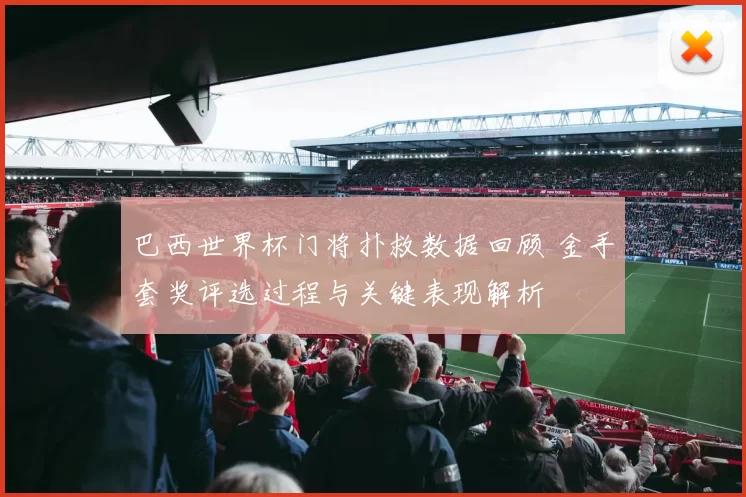 巴西世界杯门将扑救数据回顾 金手套奖评选过程与关键表现解析
